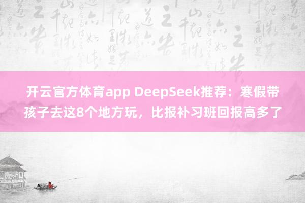 开云官方体育app DeepSeek推荐:寒假带孩子去这8个地方玩,比报补习班回报高多了