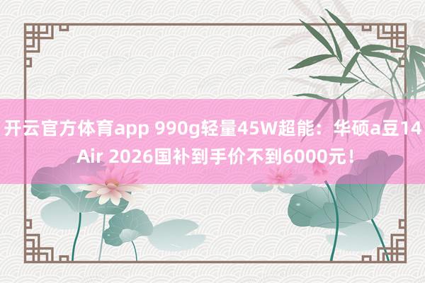 开云官方体育app 990g轻量45W超能：华硕a豆14 Air 2026国补到手价不到6000元！