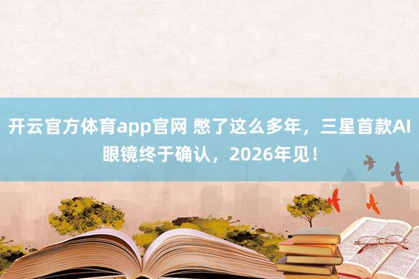 开云官方体育app官网 憋了这么多年，三星首款AI眼镜终于确认，2026年见！