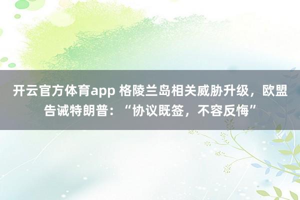 开云官方体育app 格陵兰岛相关威胁升级,欧盟告诫特朗普:“协议既签,不容反悔”