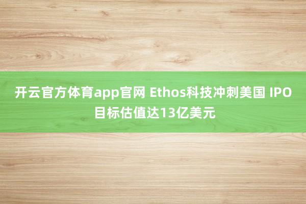 开云官方体育app官网 Ethos科技冲刺美国 IPO 目标估值达13亿美元