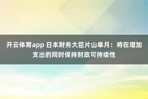 开云体育app 日本财务大臣片山皋月：将在增加支出的同时保持财政可持续性