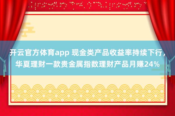 开云官方体育app 现金类产品收益率持续下行，华夏理财一款贵金属指数理财产品月赚24%