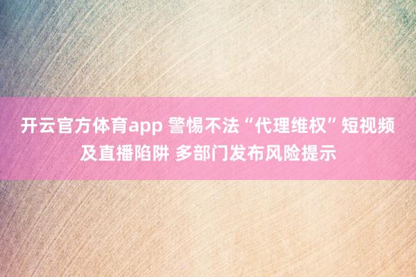 开云官方体育app 警惕不法“代理维权”短视频及直播陷阱 多部门发布风险提示