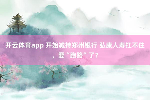 开云体育app 开始减持郑州银行 弘康人寿扛不住，要“跑路”了？