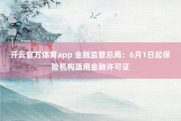 开云官方体育app 金融监管总局：6月1日起保险机构适用金融许可证