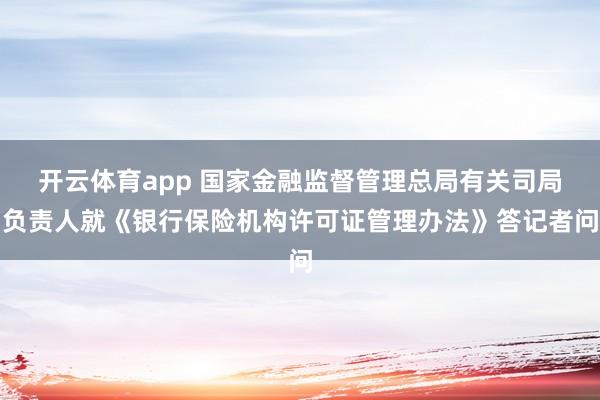 开云体育app 国家金融监督管理总局有关司局负责人就《银行保险机构许可证管理办法》答记者问
