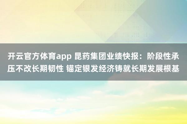 开云官方体育app 昆药集团业绩快报：阶段性承压不改长期韧性 锚定银发经济铸就长期发展根基