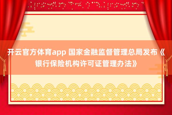 开云官方体育app 国家金融监督管理总局发布《银行保险机构许可证管理办法》