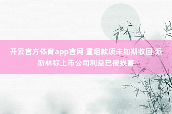 开云官方体育app官网 重组款项未如期收回 派斯林称上市公司利益已被损害