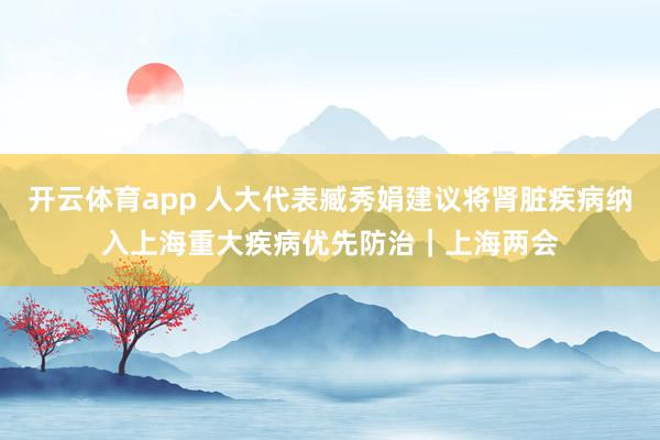 开云体育app 人大代表臧秀娟建议将肾脏疾病纳入上海重大疾病优先防治｜上海两会