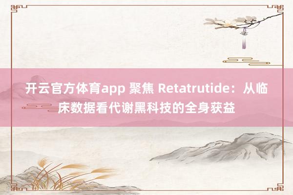 开云官方体育app 聚焦 Retatrutide：从临床数据看代谢黑科技的全身获益