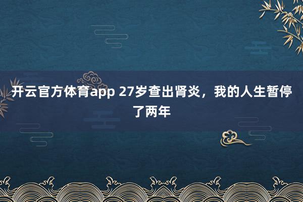 开云官方体育app 27岁查出肾炎，我的人生暂停了两年