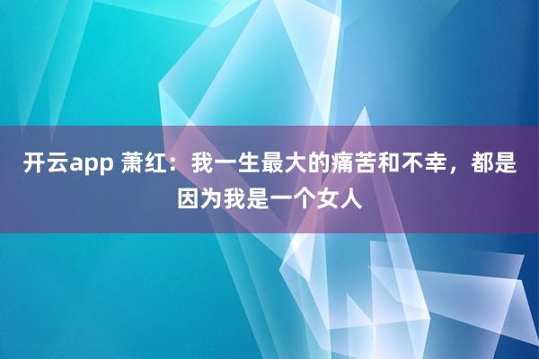 开云app 萧红：我一生最大的痛苦和不幸，都是因为我是一个女人