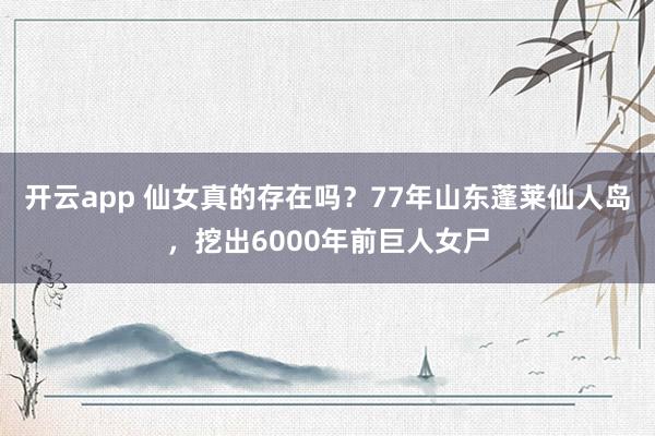 开云app 仙女真的存在吗？77年山东蓬莱仙人岛，挖出6000年前巨人女尸