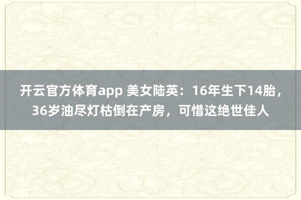 开云官方体育app 美女陆英：16年生下14胎，36岁油尽灯枯倒在产房，可惜这绝世佳人