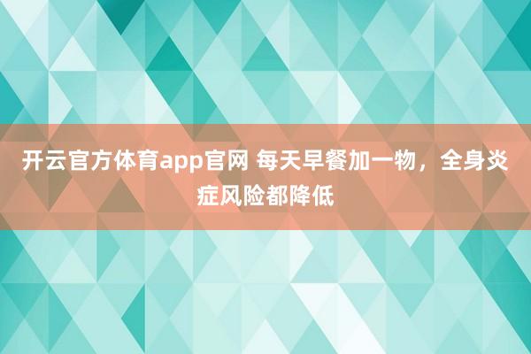 开云官方体育app官网 每天早餐加一物，全身炎症风险都降低
