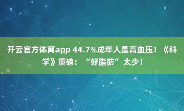 开云官方体育app 44.7%成年人是高血压！《科学》重磅： “好脂肪” 太少！