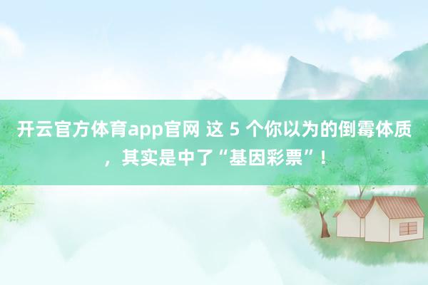 开云官方体育app官网 这 5 个你以为的倒霉体质，其实是中了“基因彩票”！