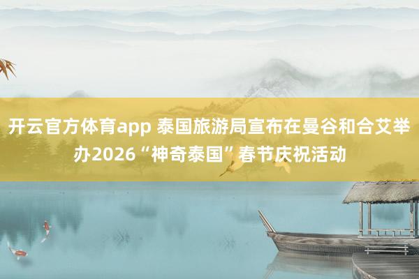 开云官方体育app 泰国旅游局宣布在曼谷和合艾举办2026“神奇泰国”春节庆祝活动