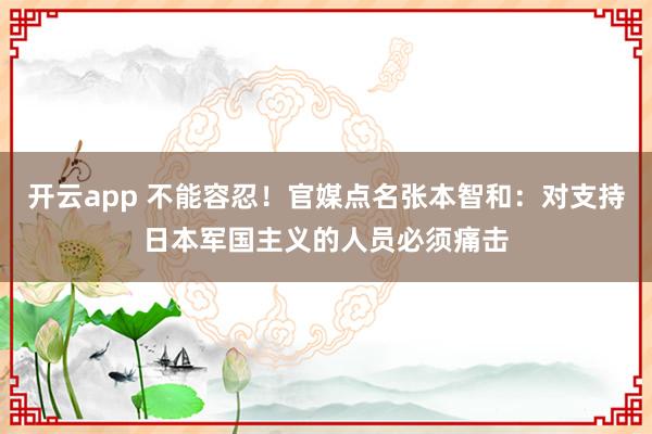 开云app 不能容忍！官媒点名张本智和：对支持日本军国主义的人员必须痛击