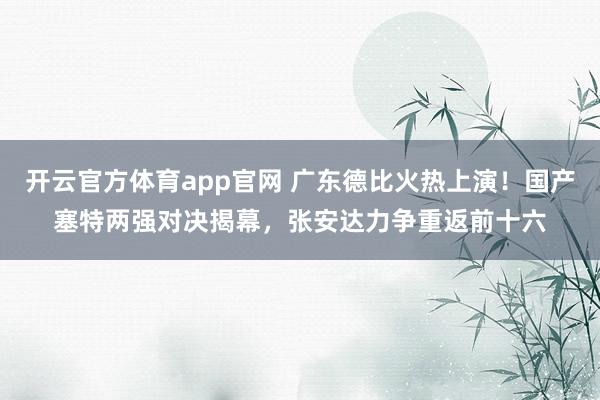 开云官方体育app官网 广东德比火热上演！国产塞特两强对决揭幕，张安达力争重返前十六