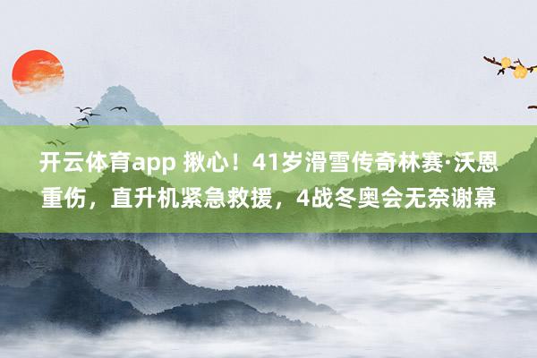 开云体育app 揪心！41岁滑雪传奇林赛·沃恩重伤，直升机紧急救援，4战冬奥会无奈谢幕