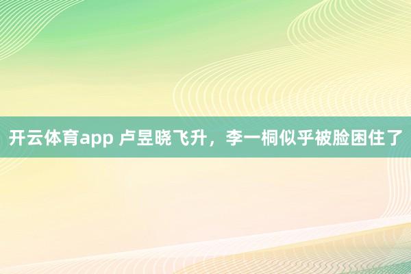 开云体育app 卢昱晓飞升，李一桐似乎被脸困住了
