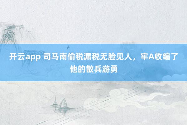 开云app 司马南偷税漏税无脸见人，牢A收编了他的散兵游勇