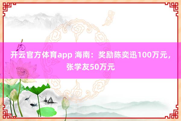 开云官方体育app 海南：奖励陈奕迅100万元，张学友50万元