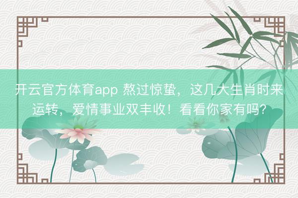 开云官方体育app 熬过惊蛰，这几大生肖时来运转，爱情事业双丰收！看看你家有吗？
