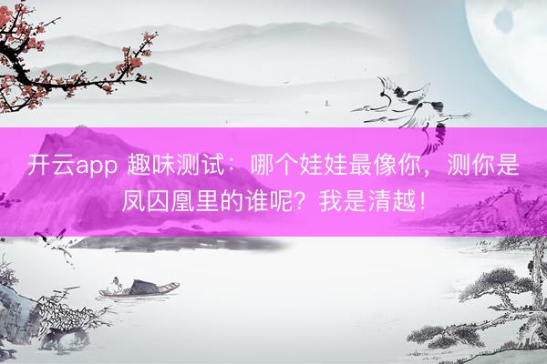 开云app 趣味测试：哪个娃娃最像你，测你是凤囚凰里的谁呢？我是清越！