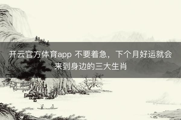 开云官方体育app 不要着急，下个月好运就会来到身边的三大生肖