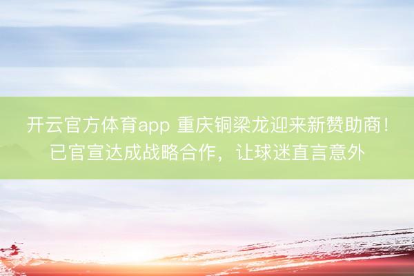 开云官方体育app 重庆铜梁龙迎来新赞助商！已官宣达成战略合作，让球迷直言意外