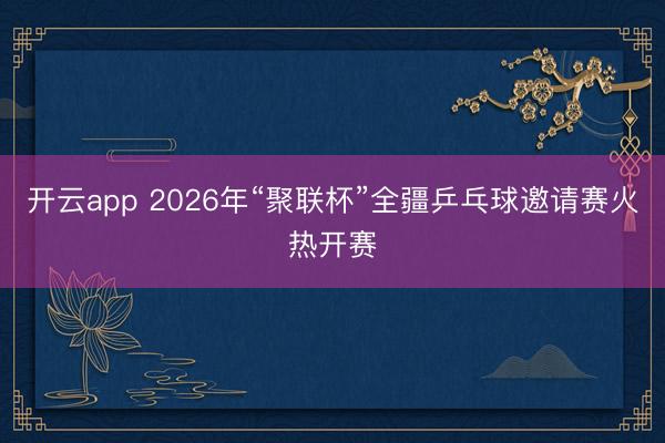 开云app 2026年“聚联杯”全疆乒乓球邀请赛火热开赛