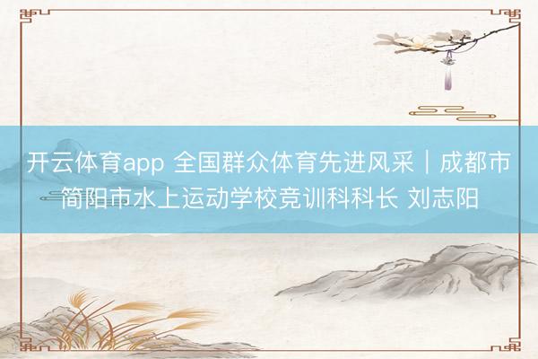 开云体育app 全国群众体育先进风采｜成都市简阳市水上运动学校竞训科科长 刘志阳