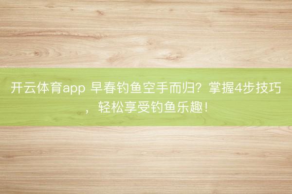 开云体育app 早春钓鱼空手而归？掌握4步技巧，轻松享受钓鱼乐趣！