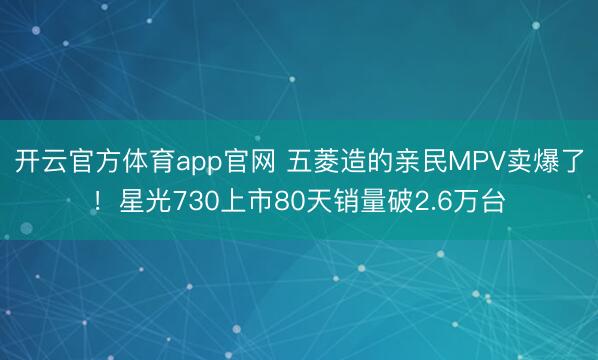 开云官方体育app官网 五菱造的亲民MPV卖爆了！星光730上市80天销量破2.6万台