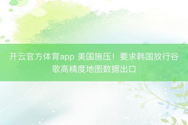 开云官方体育app 美国施压！要求韩国放行谷歌高精度地图数据出口