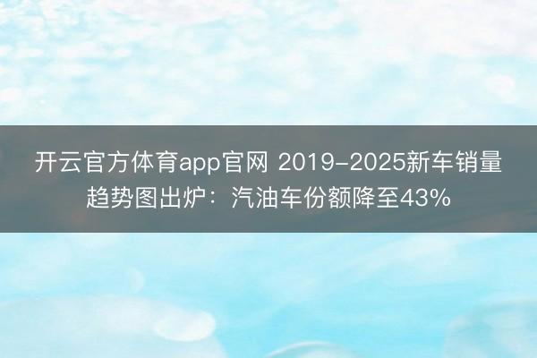 开云官方体育app官网 2019-2025新车销量趋势图出炉：汽油车份额降至43%