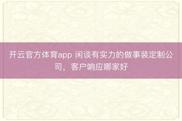 开云官方体育app 闲谈有实力的做事装定制公司，客户响应哪家好