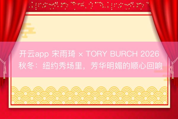 开云app 宋雨琦 × TORY BURCH 2026 秋冬：纽约秀场里，芳华明媚的顺心回响