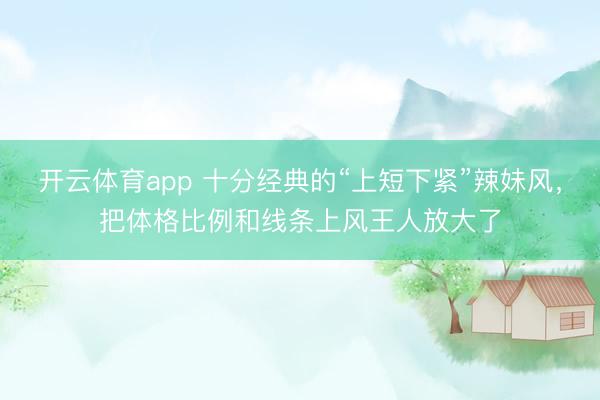 开云体育app 十分经典的“上短下紧”辣妹风,把体格比例和线条上风王人放大了