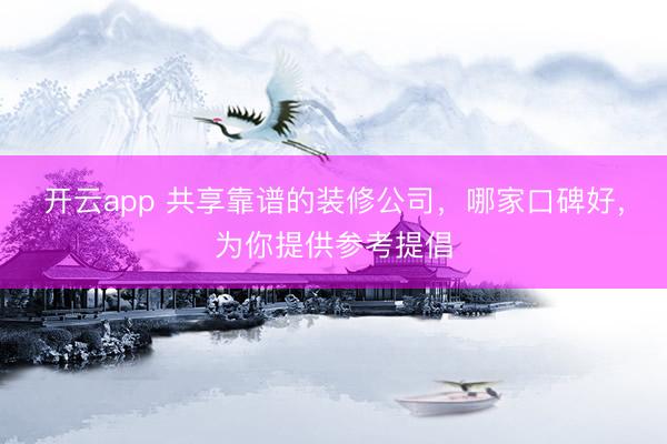 开云app 共享靠谱的装修公司，哪家口碑好，为你提供参考提倡