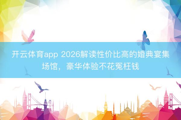 开云体育app 2026解读性价比高的婚典宴集场馆，豪华体验不花冤枉钱