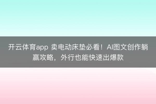 开云体育app 卖电动床垫必看！AI图文创作躺赢攻略，外行也能快速出爆款