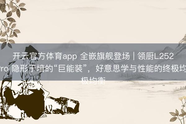 开云官方体育app 全嵌旗舰登场 | 领厨L2527Pro 隐形于墙的“巨能装”，<a href=