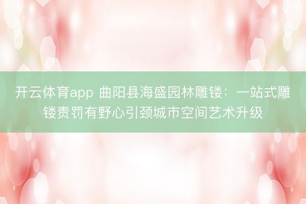 开云体育app 曲阳县海盛园林雕镂:一站式雕镂责罚有野心引颈城市空间艺术升级