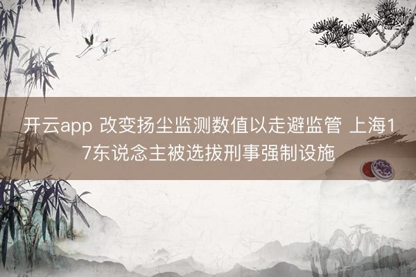 开云app 改变扬尘监测数值以走避监管 上海17东说念主被选拔刑事强制设施