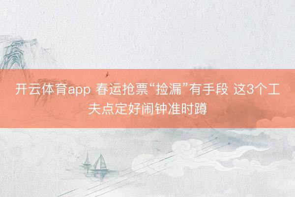 开云体育app 春运抢票“捡漏”有手段 这3个工夫点定好闹钟准时蹲